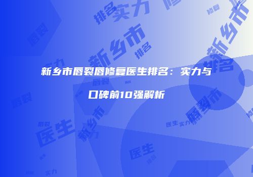 新乡市唇裂唇修复医生排名：实力与口碑前10强解析