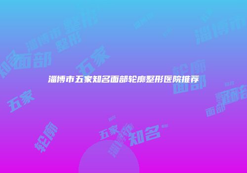 淄博市五家知名面部轮廓整形医院推荐