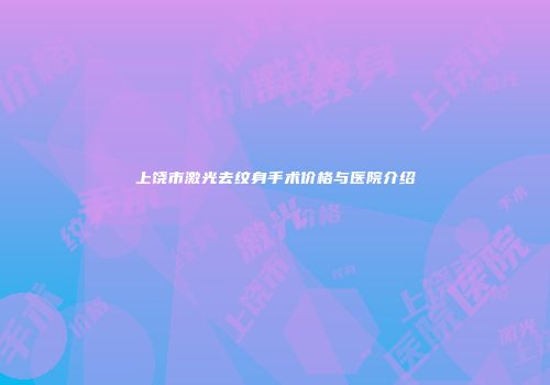 上饶市激光去纹身手术价格与医院介绍