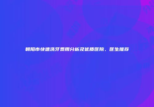 朝阳市快速洗牙费用分析及优质医院、医生推荐