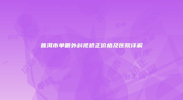 普洱市单眼外斜视矫正价格及医院详解