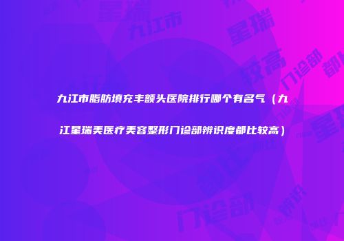 九江市脂肪填充丰额头医院排行哪个有名气（九江星瑞美医疗美容整形门诊部辨识度都比较高）
