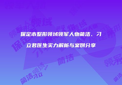 保定市整形领域领军人物蔺洁、刁立君医生实力解析与案例分享