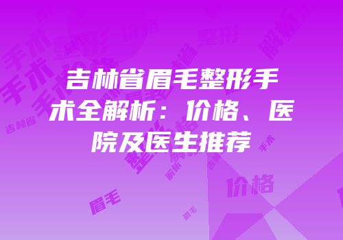 吉林省眉毛整形手术全解析：价格、医院及医生推荐