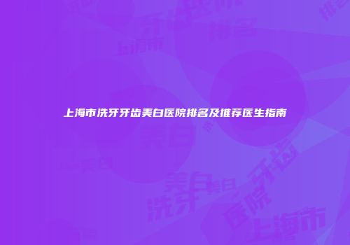 上海市洗牙牙齿美白医院排名及推荐医生指南