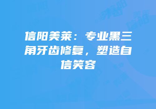 信阳美莱：专业黑三角牙齿修复，塑造自信笑容