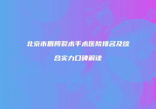 北京市唇腭裂术手术医院排名及综合实力口碑解读