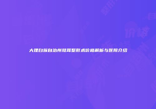 大理白族自治州隐耳整形术价格解析与医院介绍