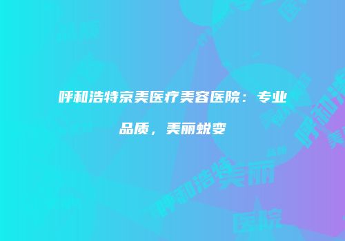 呼和浩特京美医疗美容医院：专业品质，美丽蜕变