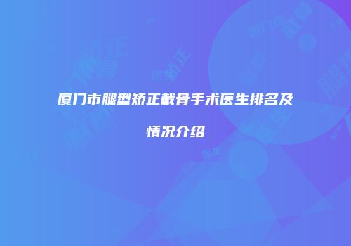 厦门市腿型矫正截骨手术医生排名及情况介绍