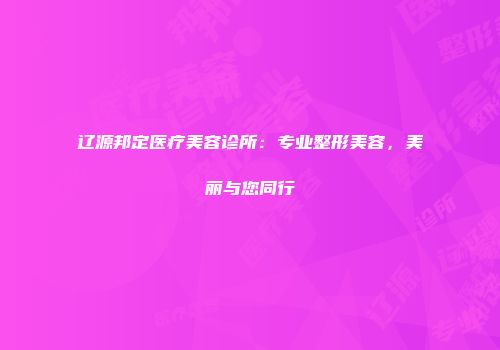 辽源邦定医疗美容诊所：专业整形美容，美丽与您同行