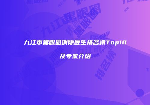 九江市黑眼圈消除医生排名榜Top10及专家介绍