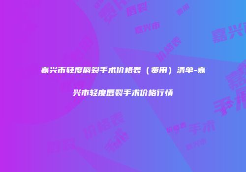 嘉兴市轻度唇裂手术价格表（费用）清单-嘉兴市轻度唇裂手术价格行情
