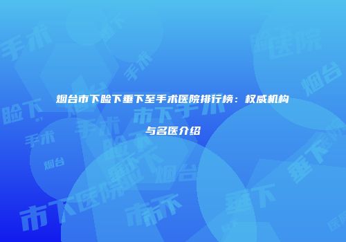 烟台市下睑下垂下至手术医院排行榜：权威机构与名医介绍