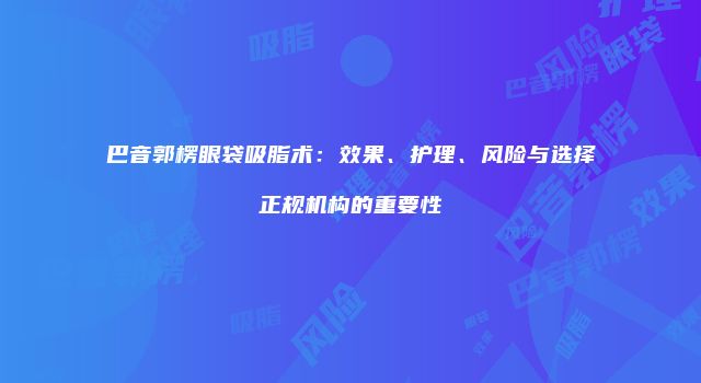 巴音郭楞眼袋吸脂术：效果、护理、风险与选择正规机构的重要性