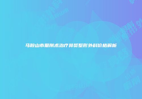 马鞍山市磨削术治疗鼻赘整形外科价格解析