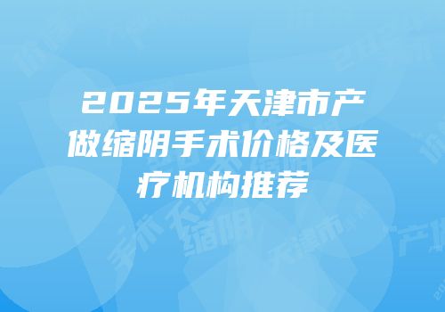 2025年天津市产做缩阴手术价格及医疗机构推荐