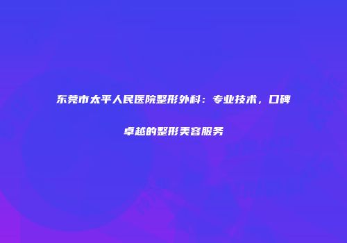 东莞市太平人民医院整形外科：专业技术，口碑卓越的整形美容服务