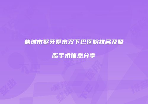 盐城市整牙整出双下巴医院排名及吸脂手术信息分享