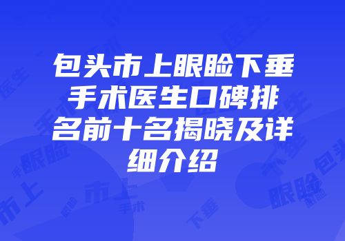 包头市上眼睑下垂手术医生口碑排名前十名揭晓及详细介绍