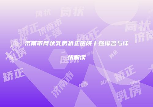 济南市筒状乳房矫正医院十强排名与详情解读
