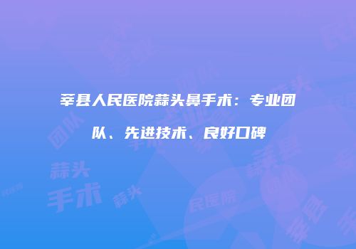 莘县人民医院蒜头鼻手术：专业团队、先进技术、良好口碑