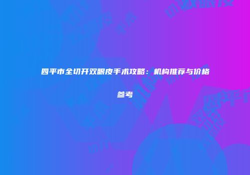 四平市全切开双眼皮手术攻略：机构推荐与价格参考