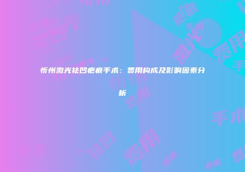 忻州激光祛凹疤痕手术：费用构成及影响因素分析