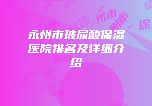 永州市玻尿酸保湿医院排名及详细介绍
