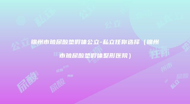锦州市玻尿酸垫假体公立-私立任你选择（锦州市玻尿酸垫假体整形医院）