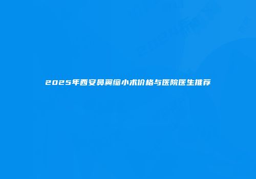 2025年西安鼻翼缩小术价格与医院医生推荐