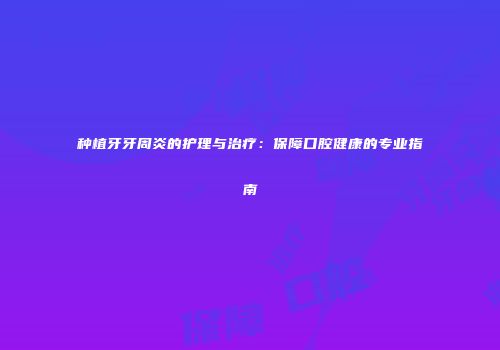 种植牙牙周炎的护理与治疗：保障口腔健康的专业指南