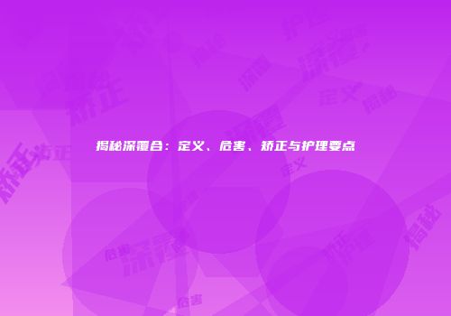 揭秘深覆合：定义、危害、矫正与护理要点