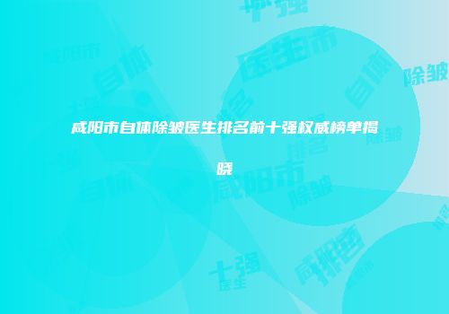 咸阳市自体除皱医生排名前十强权威榜单揭晓