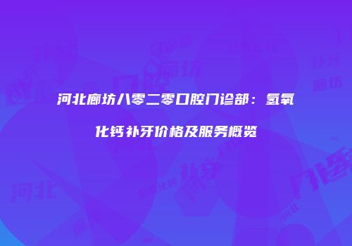 河北廊坊八零二零口腔门诊部：氢氧化钙补牙价格及服务概览