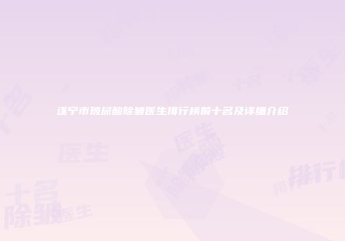 遂宁市玻尿酸除皱医生排行榜前十名及详细介绍