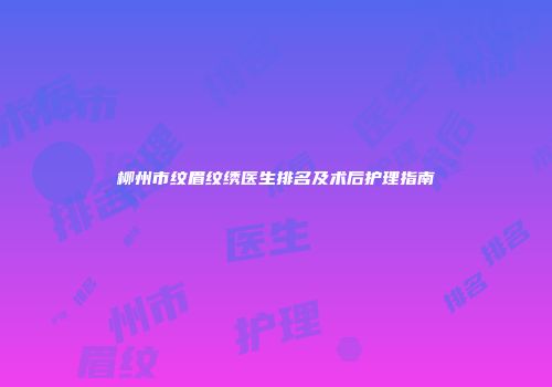 柳州市纹眉纹绣医生排名及术后护理指南