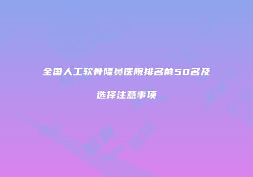 全国人工软骨隆鼻医院排名前50名及选择注意事项