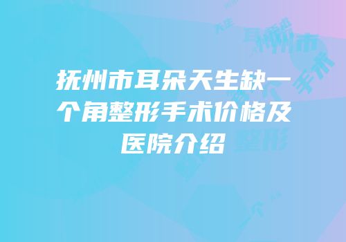 抚州市耳朵天生缺一个角整形手术价格及医院介绍