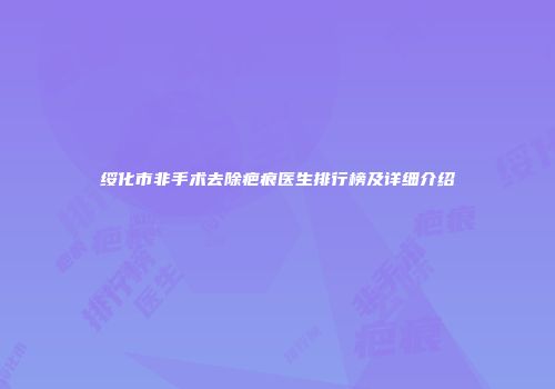 绥化市非手术去除疤痕医生排行榜及详细介绍