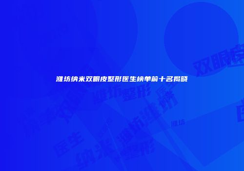 潍坊纳米双眼皮整形医生榜单前十名揭晓