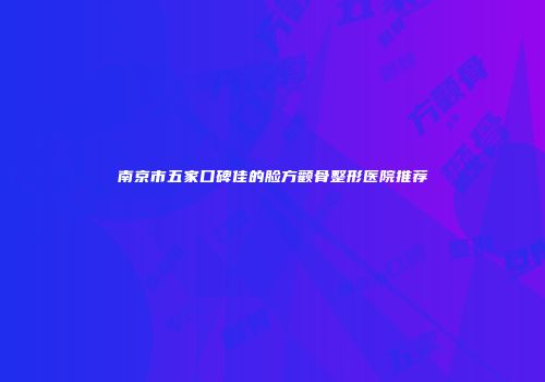 南京市五家口碑佳的脸方颧骨整形医院推荐
