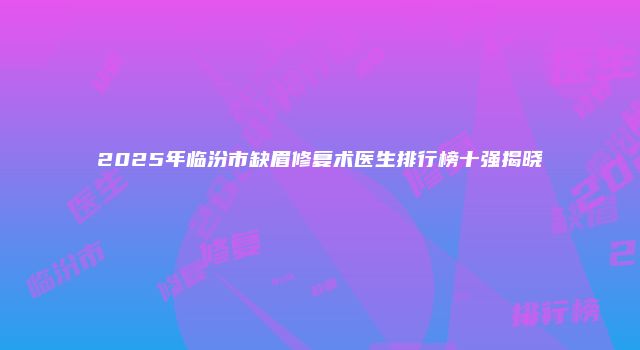 2025年临汾市缺眉修复术医生排行榜十强揭晓