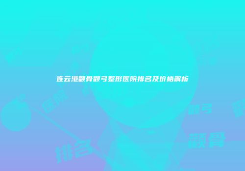 连云港颧骨颧弓整形医院排名及价格解析