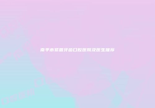 南平市紧固牙齿口腔医院及医生推荐
