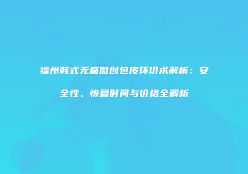 福州韩式无痛微创包皮环切术解析：安全性、恢复时间与价格全解析