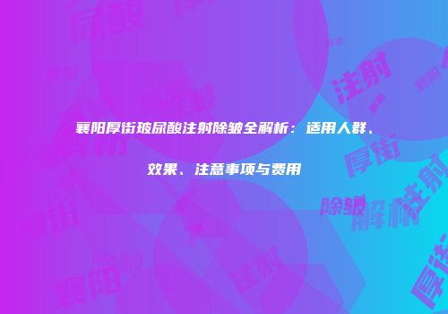 襄阳厚街玻尿酸注射除皱全解析：适用人群、效果、注意事项与费用