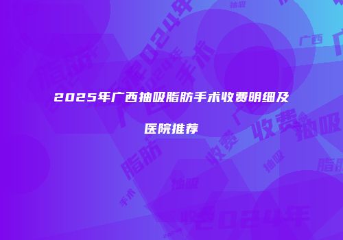 2025年广西抽吸脂肪手术收费明细及医院推荐