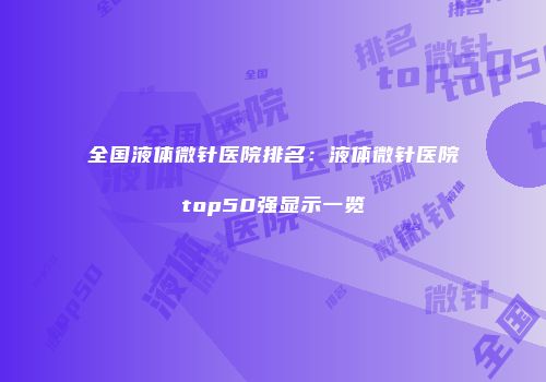 全国液体微针医院排名：液体微针医院top50强显示一览