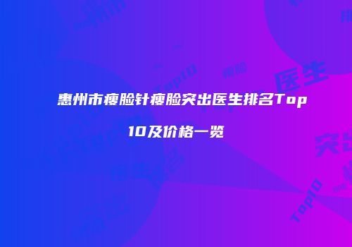 惠州市瘦脸针瘦脸突出医生排名Top10及价格一览